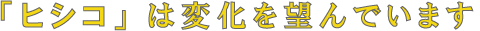 ヒシコは変化を望んでいます